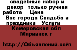 свадебные набор и декор (только ручная работа) › Цена ­ 3000-4000 - Все города Свадьба и праздники » Услуги   . Кемеровская обл.,Мариинск г.